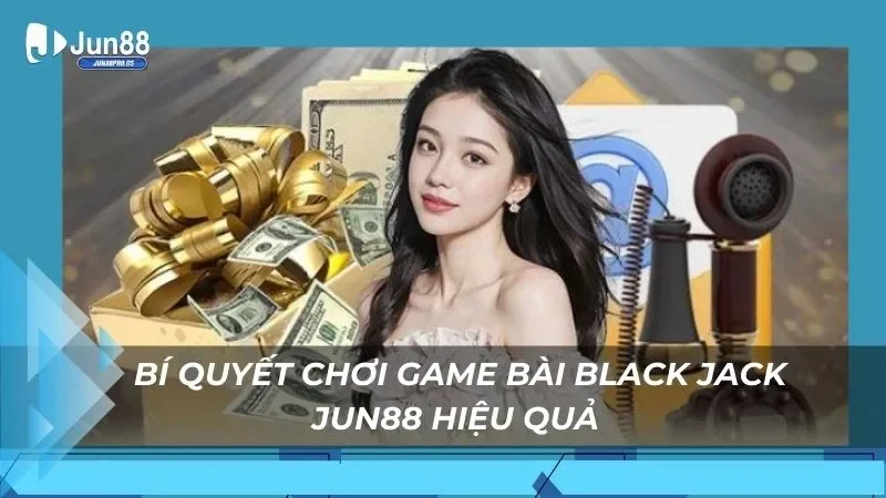 Bí quyết chơi game bài Black Jack Jun88 hiệu quả