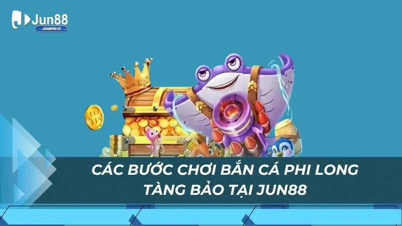 Các bước chơi bắn cá Phi Long Tàng Bảo tại Jun88