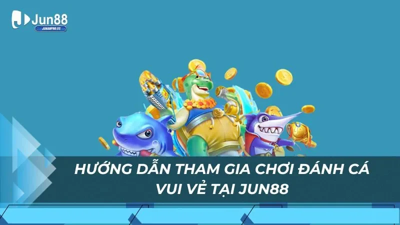 Hướng dẫn tham gia chơi đánh cá vui vẻ tại Jun88