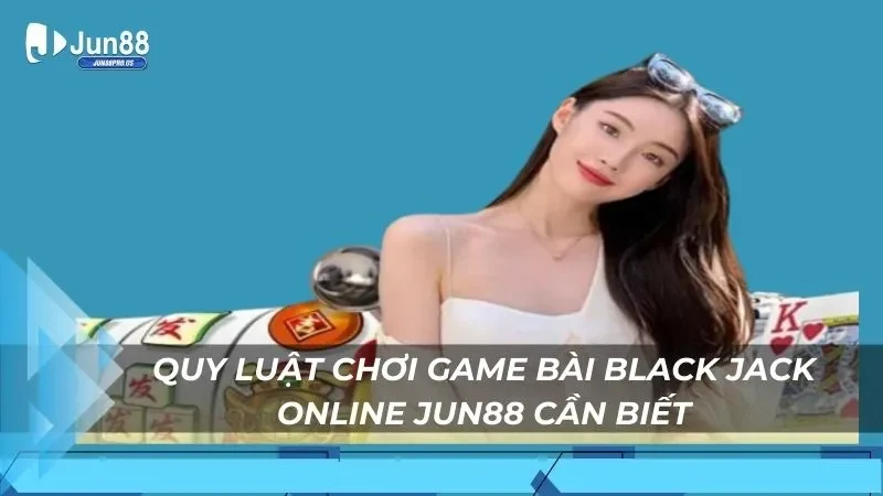 Quy luật chơi game bài Black Jack online jun88 cần biết
