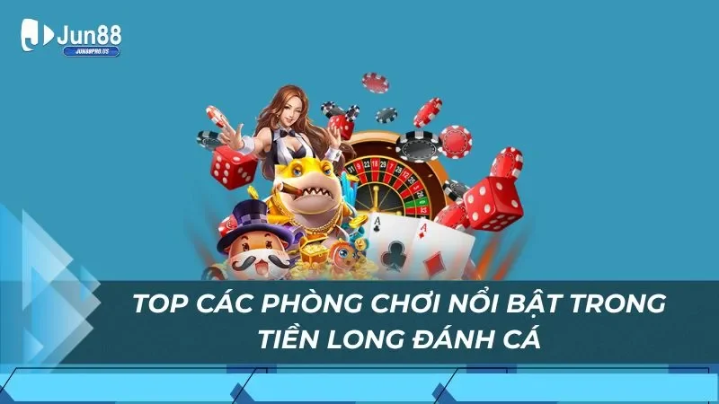 Top các phòng chơi nổi bật trong Tiền Long Đánh Cá