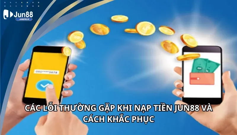 Các lỗi thường gặp khi nạp tiền Jun88 và cách khắc phục